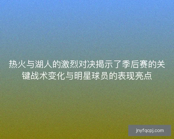 热火与湖人的激烈对决揭示了季后赛的关键战术变化与明星球员的表现亮点
