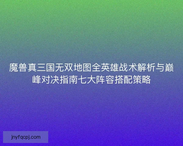 魔兽真三国无双地图全英雄战术解析与巅峰对决指南七大阵容搭配策略
