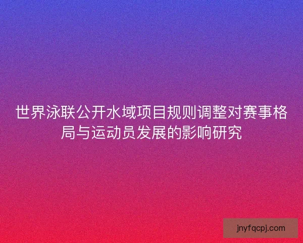世界泳联公开水域项目规则调整对赛事格局与运动员发展的影响研究