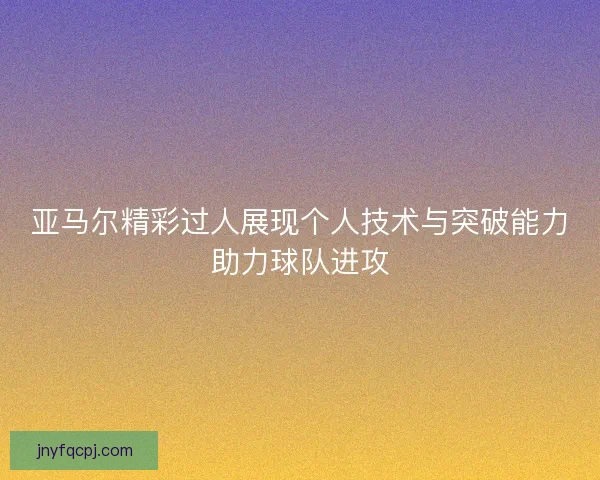 亚马尔精彩过人展现个人技术与突破能力助力球队进攻