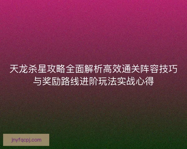 天龙杀星攻略全面解析高效通关阵容技巧与奖励路线进阶玩法实战心得
